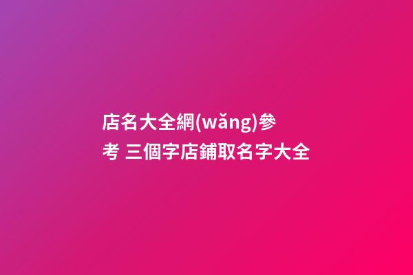 店名大全網(wǎng)參考 三個字店鋪取名字大全-第1張-店鋪起名-玄機派